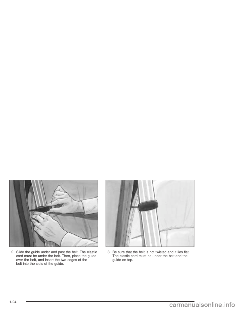 PONTIAC GTO 2004 Owners Manual 2. Slide the guide under and past the belt. The elastic
cord must be under the belt. Then, place the guide
over the belt, and insert the two edges of the
belt into the slots of the guide.3. Be sure th