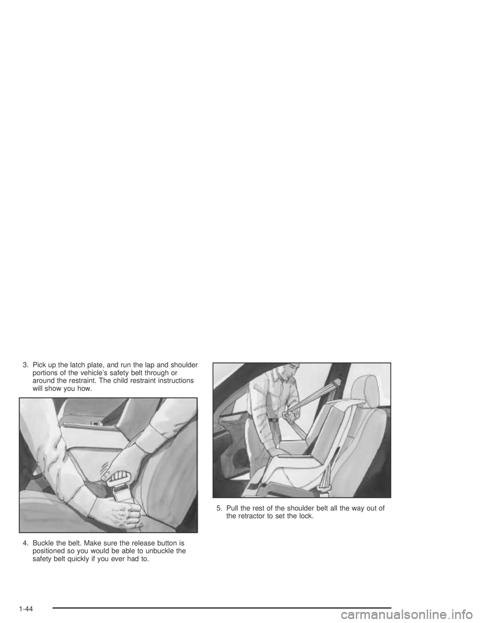 PONTIAC GTO 2004 Service Manual 3. Pick up the latch plate, and run the lap and shoulder
portions of the vehicle’s safety belt through or
around the restraint. The child restraint instructions
will show you how.
4. Buckle the belt PONTIAC GTO 2004 Service Manual 3. Pick up the latch plate, and run the lap and shoulder
portions of the vehicle’s safety belt through or
around the restraint. The child restraint instructions
will show you how.
4. Buckle the belt