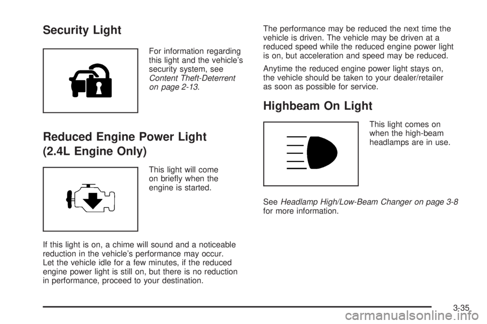 PONTIAC SOLSTICE 2008 Owners Manual Security Light
For information regarding
this light and the vehicle’s
security system, see
Content Theft-Deterrent
on page 2-13.
Reduced Engine Power Light
(2.4L Engine Only)
This light will come
on PONTIAC SOLSTICE 2008 Owners Manual Security Light
For information regarding
this light and the vehicle’s
security system, see
Content Theft-Deterrent
on page 2-13.
Reduced Engine Power Light
(2.4L Engine Only)
This light will come
on