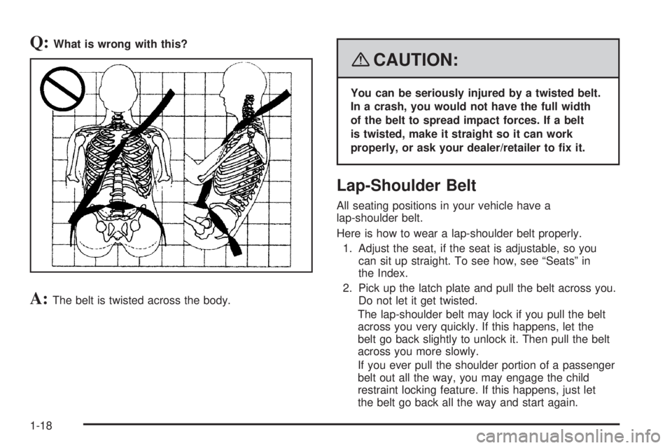 PONTIAC SOLSTICE 2008 Owners Manual Q:What is wrong with this?
A:The belt is twisted across the body.
{CAUTION:
You can be seriously injured by a twisted belt.
In a crash, you would not have the full width
of the belt to spread impact f PONTIAC SOLSTICE 2008 Owners Manual Q:What is wrong with this?
A:The belt is twisted across the body.
{CAUTION:
You can be seriously injured by a twisted belt.
In a crash, you would not have the full width
of the belt to spread impact f