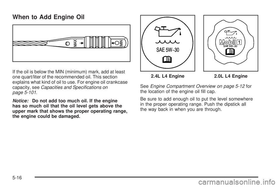 PONTIAC SOLSTICE 2008 Workshop Manual When to Add Engine Oil
If the oil is below the MIN (minimum) mark, add at least
one quart/liter of the recommended oil. This section
explains what kind of oil to use. For engine oil crankcase
capacity