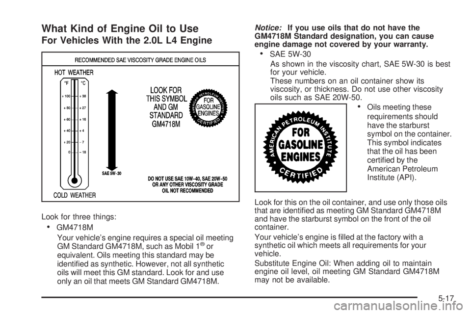 PONTIAC SOLSTICE 2008 Workshop Manual What Kind of Engine Oil to Use
For Vehicles With the 2.0L L4 Engine
Look for three things:
GM4718M
Your vehicle’s engine requires a special oil meeting
GM Standard GM4718M, such as Mobil 1
®or
equi