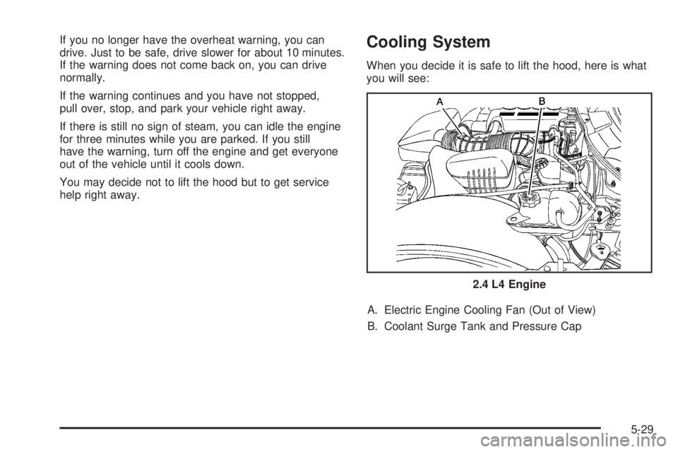 PONTIAC SOLSTICE 2008 User Guide If you no longer have the overheat warning, you can
drive. Just to be safe, drive slower for about 10 minutes.
If the warning does not come back on, you can drive
normally.
If the warning continues an