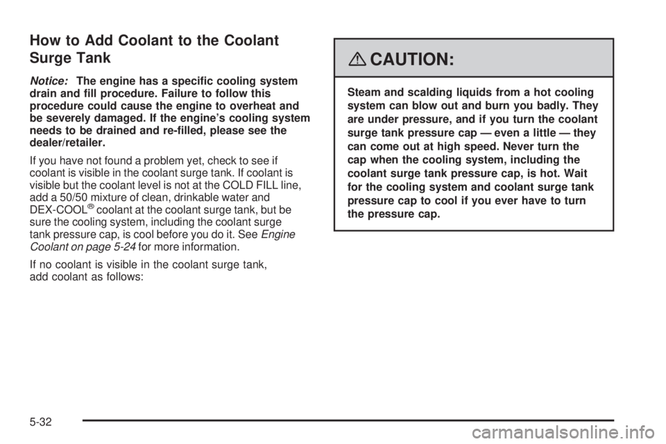 PONTIAC SOLSTICE 2008 Owners Manual How to Add Coolant to the Coolant
Surge Tank
Notice:The engine has a speci�c cooling system
drain and �ll procedure. Failure to follow this
procedure could cause the engine to overheat and
be severely