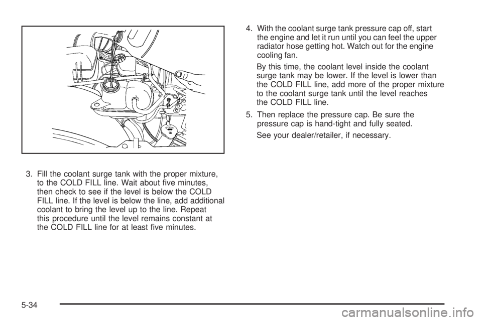 PONTIAC SOLSTICE 2008 Owners Guide 3. Fill the coolant surge tank with the proper mixture,
to the COLD FILL line. Wait about �ve minutes,
then check to see if the level is below the COLD
FILL line. If the level is below the line, add a
