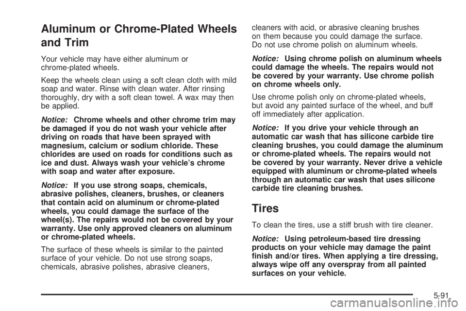 PONTIAC SOLSTICE 2008  Owners Manual Aluminum or Chrome-Plated Wheels
and Trim
Your vehicle may have either aluminum or
chrome-plated wheels.
Keep the wheels clean using a soft clean cloth with mild
soap and water. Rinse with clean water