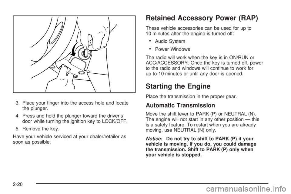 PONTIAC SOLSTICE 2008  Owners Manual 3. Place your �nger into the access hole and locate
the plunger.
4. Press and hold the plunger toward the driver’s
door while turning the ignition key to LOCK/OFF.
5. Remove the key.
Have your vehic
