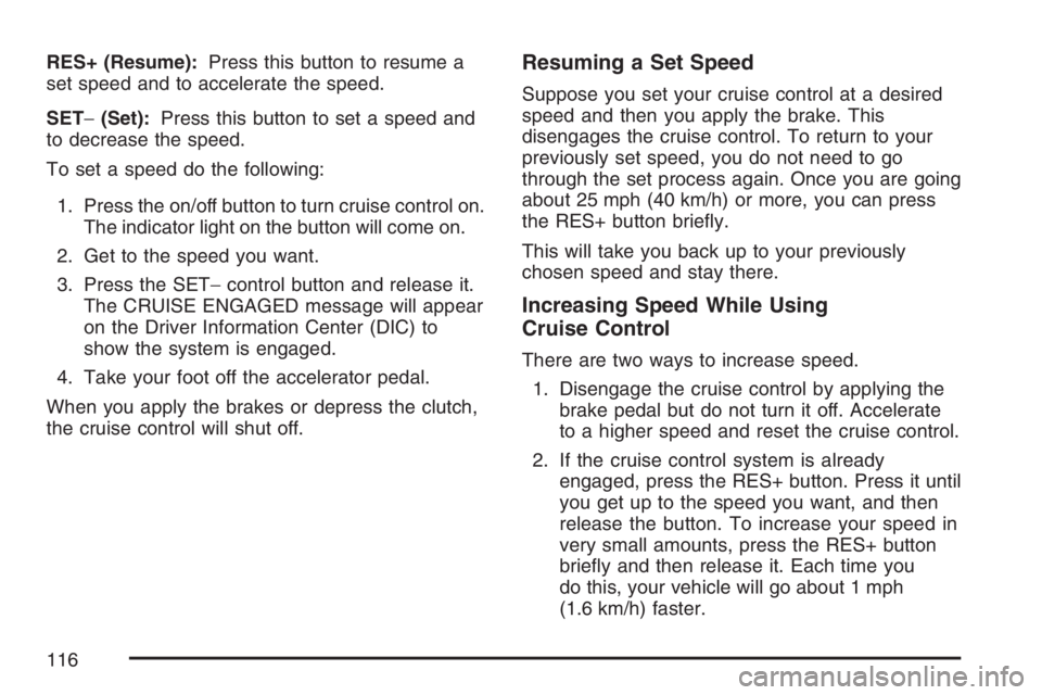 PONTIAC SOLSTICE 2007  Owners Manual RES+ (Resume):Press this button to resume a
set speed and to accelerate the speed.
SET−(Set):Press this button to set a speed and
to decrease the speed.
To set a speed do the following:
1. Press the