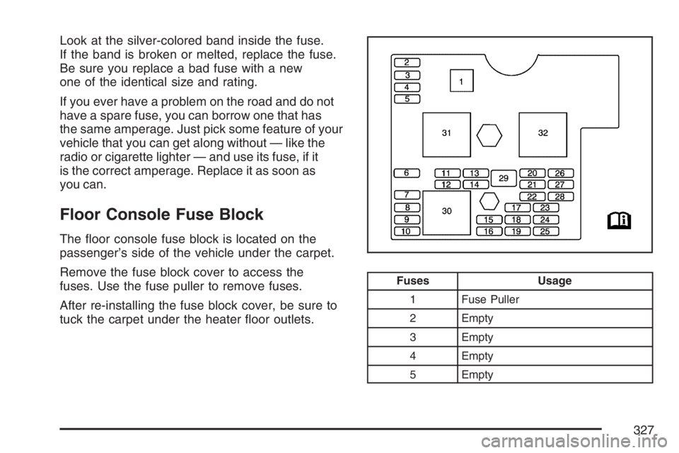 PONTIAC SOLSTICE 2007  Owners Manual Look at the silver-colored band inside the fuse.
If the band is broken or melted, replace the fuse.
Be sure you replace a bad fuse with a new
one of the identical size and rating.
If you ever have a p