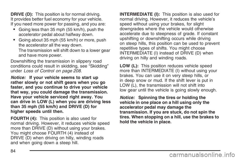 PONTIAC SOLSTICE 2007  Owners Manual DRIVE (D):This position is for normal driving.
It provides better fuel economy for your vehicle.
If you need more power for passing, and you are:
Going less than 35 mph (55 km/h), push the
accelerato