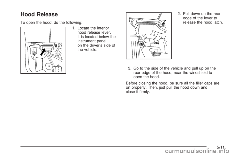 PONTIAC SOLSTICE 2006  Owners Manual Hood Release
To open the hood, do the following:
1. Locate the interior
hood release lever.
It is located below the
instrument panel
on the driver’s side of
the vehicle.2. Pull down on the rear
edge
