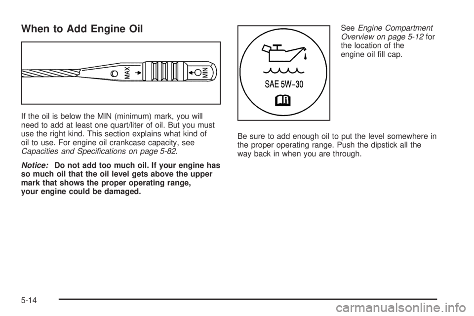 PONTIAC SOLSTICE 2006  Owners Manual When to Add Engine Oil
If the oil is below the MIN (minimum) mark, you will
need to add at least one quart/liter of oil. But you must
use the right kind. This section explains what kind of
oil to use.