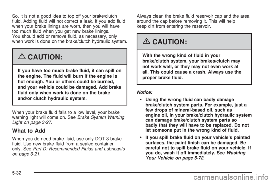 PONTIAC SOLSTICE 2006  Owners Manual So, it is not a good idea to top off your brake/clutch
�uid. Adding �uid will not correct a leak. If you add �uid
when your brake linings are worn, then you will have
too much �uid when you get new br