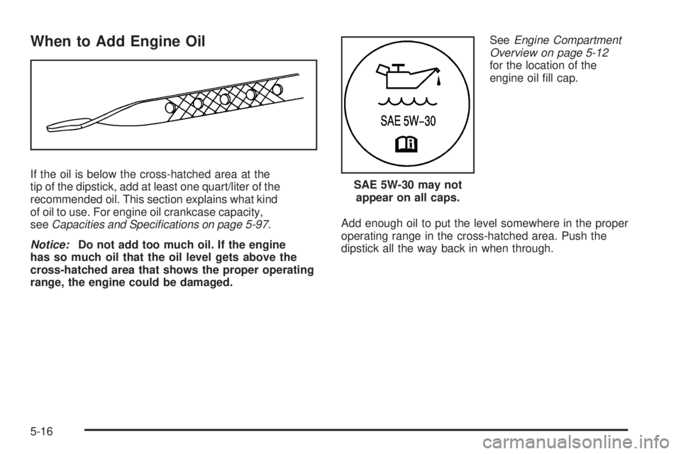 PONTIAC TORRENT 2009  Owners Manual When to Add Engine Oil
If the oil is below the cross-hatched area at the
tip of the dipstick, add at least one quart/liter of the
recommended oil. This section explains what kind
of oil to use. For en