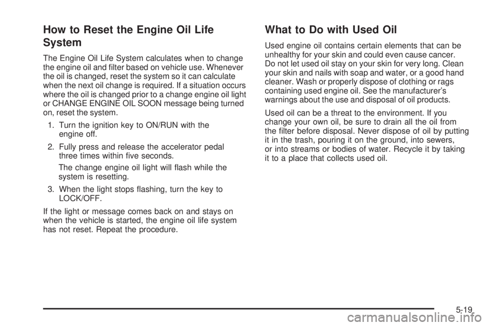 PONTIAC TORRENT 2009  Owners Manual How to Reset the Engine Oil Life
System
The Engine Oil Life System calculates when to change
the engine oil and �lter based on vehicle use. Whenever
the oil is changed, reset the system so it can calc