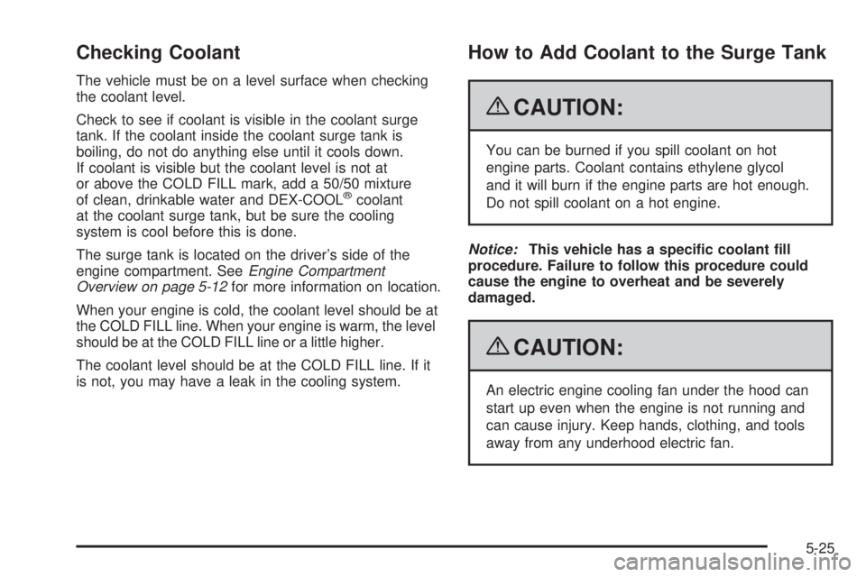 PONTIAC TORRENT 2009  Owners Manual Checking Coolant
The vehicle must be on a level surface when checking
the coolant level.
Check to see if coolant is visible in the coolant surge
tank. If the coolant inside the coolant surge tank is
b
