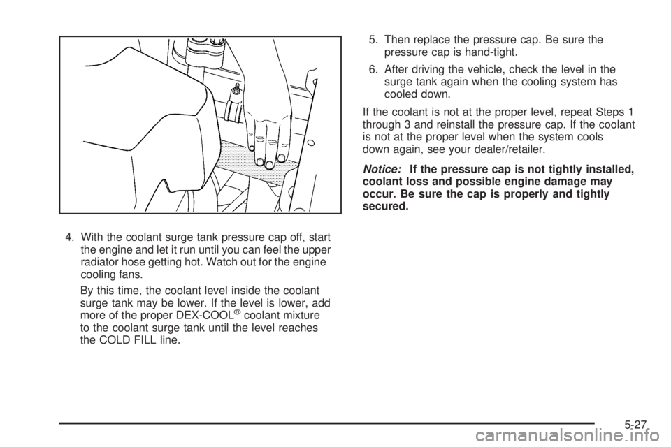 PONTIAC TORRENT 2009  Owners Manual 4. With the coolant surge tank pressure cap off, start
the engine and let it run until you can feel the upper
radiator hose getting hot. Watch out for the engine
cooling fans.
By this time, the coolan
