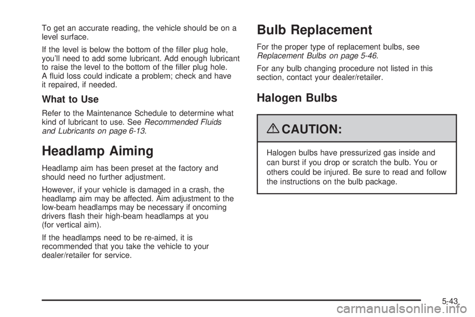 PONTIAC TORRENT 2009  Owners Manual To get an accurate reading, the vehicle should be on a
level surface.
If the level is below the bottom of the �ller plug hole,
you’ll need to add some lubricant. Add enough lubricant
to raise the le