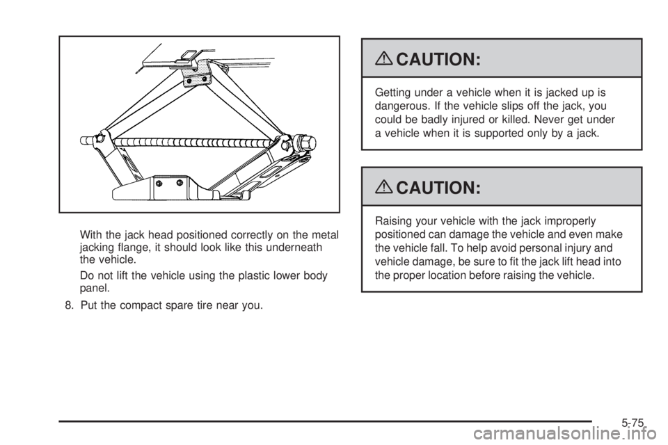 PONTIAC TORRENT 2009  Owners Manual With the jack head positioned correctly on the metal
jacking �ange, it should look like this underneath
the vehicle.
Do not lift the vehicle using the plastic lower body
panel.
8. Put the compact spar