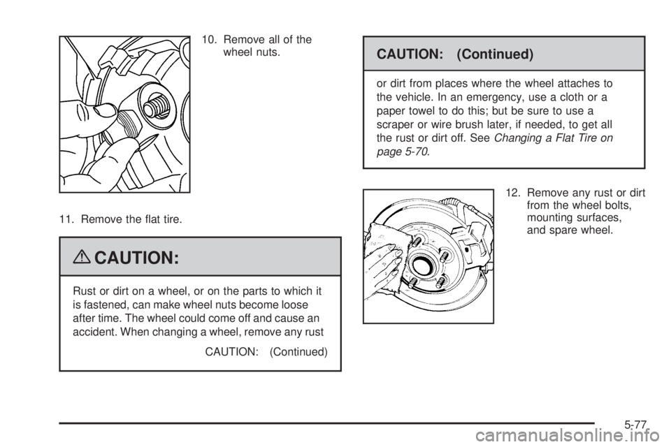 PONTIAC TORRENT 2009  Owners Manual 10. Remove all of the
wheel nuts.
11. Remove the �at tire.
{CAUTION:
Rust or dirt on a wheel, or on the parts to which it
is fastened, can make wheel nuts become loose
after time. The wheel could come