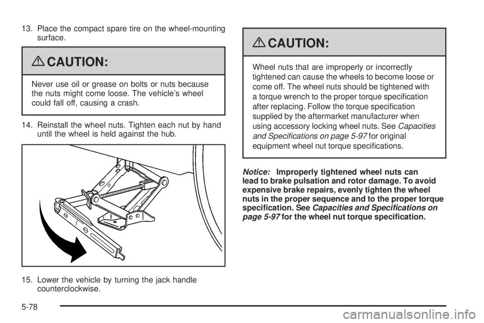 PONTIAC TORRENT 2009  Owners Manual 13. Place the compact spare tire on the wheel-mounting
surface.
{CAUTION:
Never use oil or grease on bolts or nuts because
the nuts might come loose. The vehicle’s wheel
could fall off, causing a cr