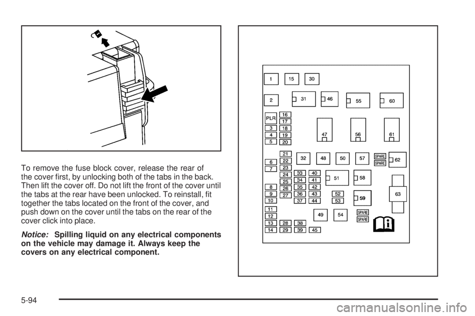 PONTIAC TORRENT 2009  Owners Manual To remove the fuse block cover, release the rear of
the cover �rst, by unlocking both of the tabs in the back.
Then lift the cover off. Do not lift the front of the cover until
the tabs at the rear ha