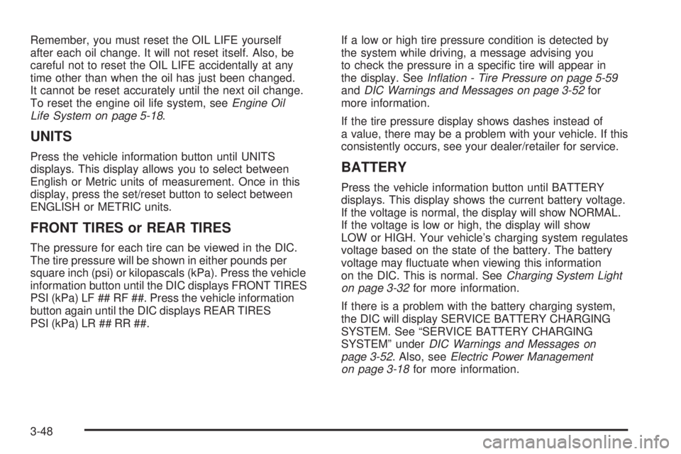 PONTIAC TORRENT 2008  Owners Manual Remember, you must reset the OIL LIFE yourself
after each oil change. It will not reset itself. Also, be
careful not to reset the OIL LIFE accidentally at any
time other than when the oil has just bee