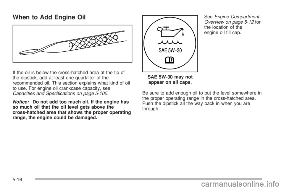 PONTIAC TORRENT 2008  Owners Manual When to Add Engine Oil
If the oil is below the cross-hatched area at the tip of
the dipstick, add at least one quart/liter of the
recommended oil. This section explains what kind of oil
to use. For en