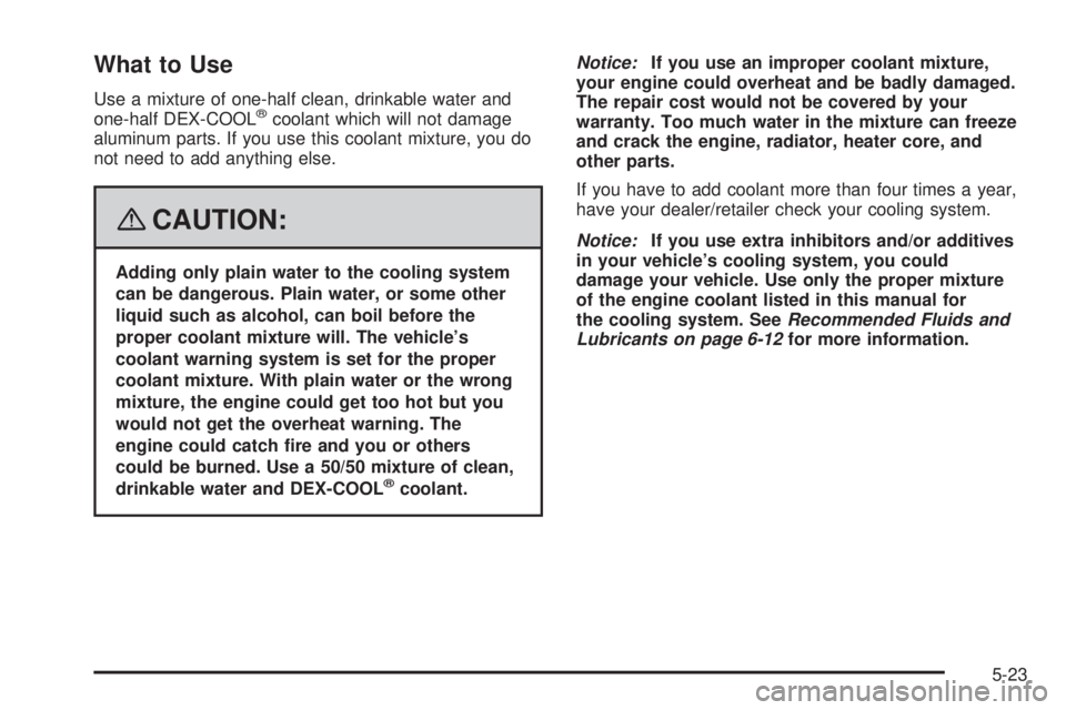 PONTIAC TORRENT 2008  Owners Manual What to Use
Use a mixture of one-half clean, drinkable water and
one-half DEX-COOL®coolant which will not damage
aluminum parts. If you use this coolant mixture, you do
not need to add anything else.