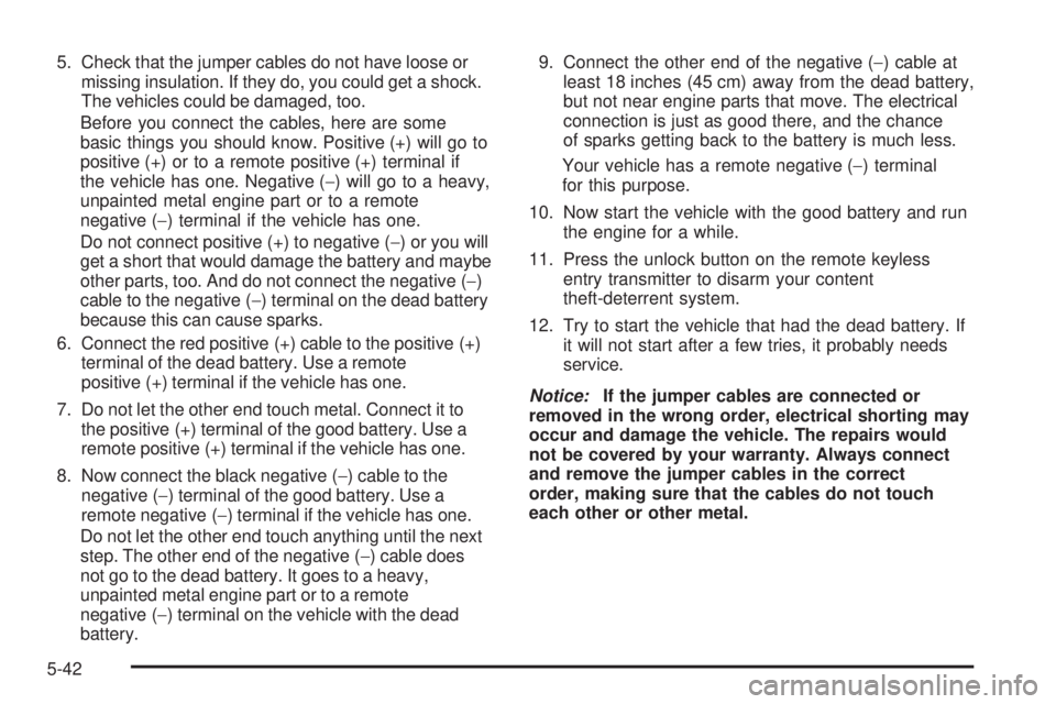 PONTIAC TORRENT 2008  Owners Manual 5. Check that the jumper cables do not have loose or
missing insulation. If they do, you could get a shock.
The vehicles could be damaged, too.
Before you connect the cables, here are some
basic thing