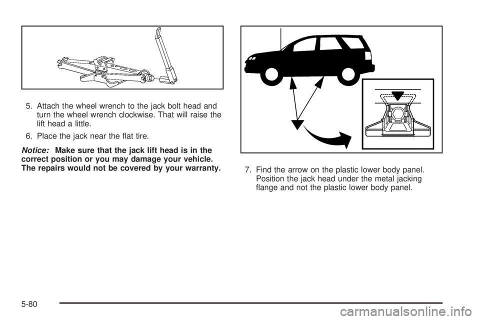 PONTIAC TORRENT 2008  Owners Manual 5. Attach the wheel wrench to the jack bolt head and
turn the wheel wrench clockwise. That will raise the
lift head a little.
6. Place the jack near the �at tire.
Notice:Make sure that the jack lift h