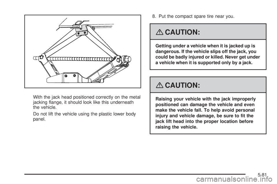 PONTIAC TORRENT 2008  Owners Manual With the jack head positioned correctly on the metal
jacking �ange, it should look like this underneath
the vehicle.
Do not lift the vehicle using the plastic lower body
panel.8. Put the compact spare