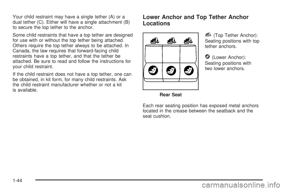 PONTIAC TORRENT 2008 Service Manual Your child restraint may have a single tether (A) or a
dual tether (C). Either will have a single attachment (B)
to secure the top tether to the anchor.
Some child restraints that have a top tether ar