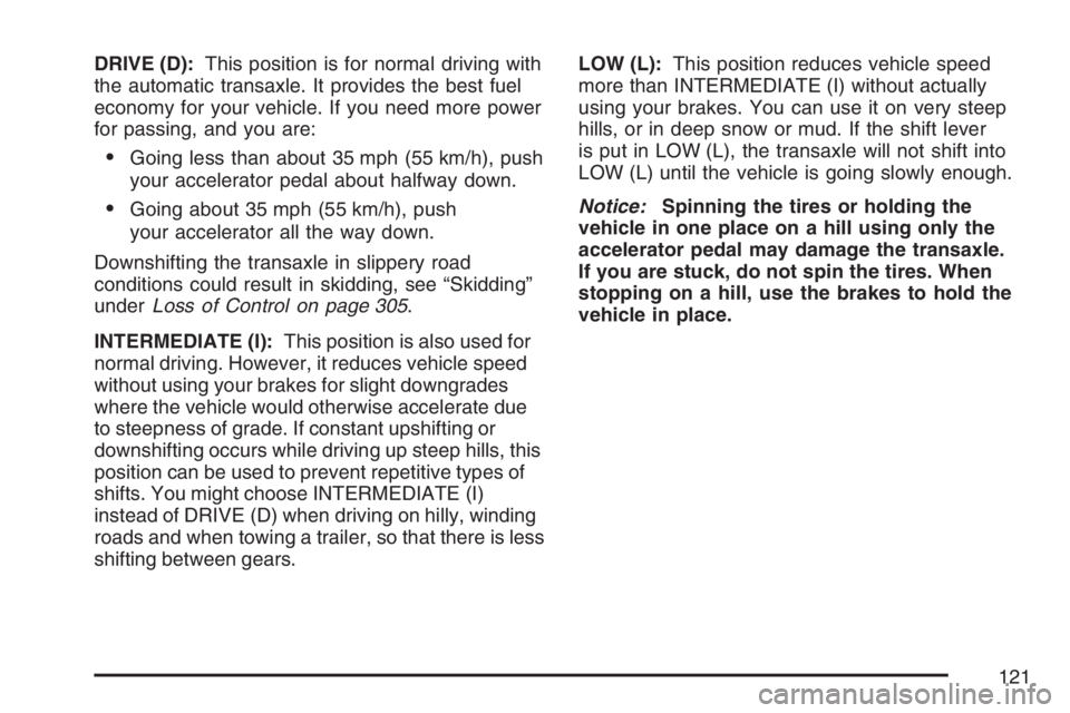 PONTIAC TORRENT 2007  Owners Manual DRIVE (D):This position is for normal driving with
the automatic transaxle. It provides the best fuel
economy for your vehicle. If you need more power
for passing, and you are:
Going less than about 