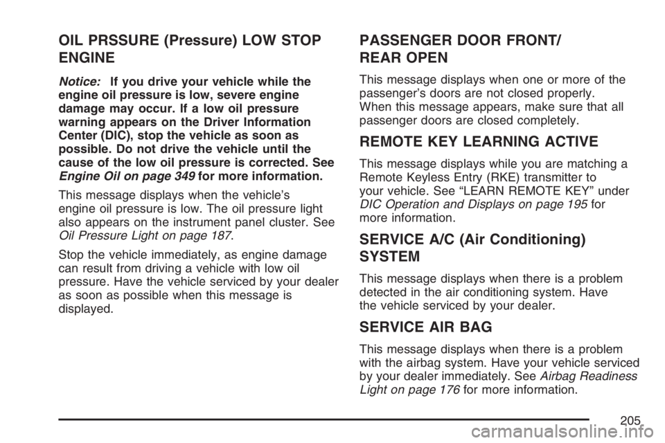 PONTIAC TORRENT 2007  Owners Manual OIL PRSSURE (Pressure) LOW STOP
ENGINE
Notice:If you drive your vehicle while the
engine oil pressure is low, severe engine
damage may occur. If a low oil pressure
warning appears on the Driver Inform