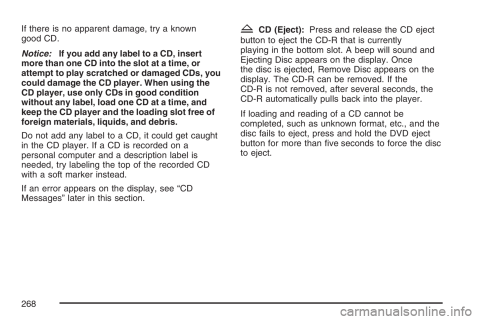 PONTIAC TORRENT 2007  Owners Manual If there is no apparent damage, try a known
good CD.
Notice:If you add any label to a CD, insert
more than one CD into the slot at a time, or
attempt to play scratched or damaged CDs, you
could damage