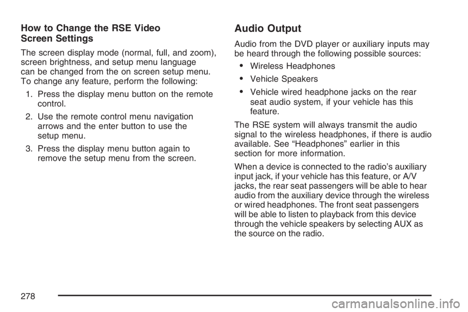 PONTIAC TORRENT 2007  Owners Manual How to Change the RSE Video
Screen Settings
The screen display mode (normal, full, and zoom),
screen brightness, and setup menu language
can be changed from the on screen setup menu.
To change any fea