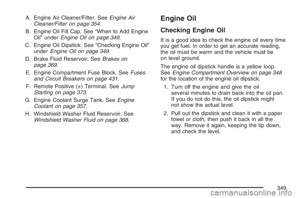 PONTIAC TORRENT 2007  Owners Manual A. Engine Air Cleaner/Filter. SeeEngine Air
Cleaner/Filter on page 354.
B. Engine Oil Fill Cap. See “When to Add Engine
Oil” underEngine Oil on page 349.
C. Engine Oil Dipstick. See “Checking En