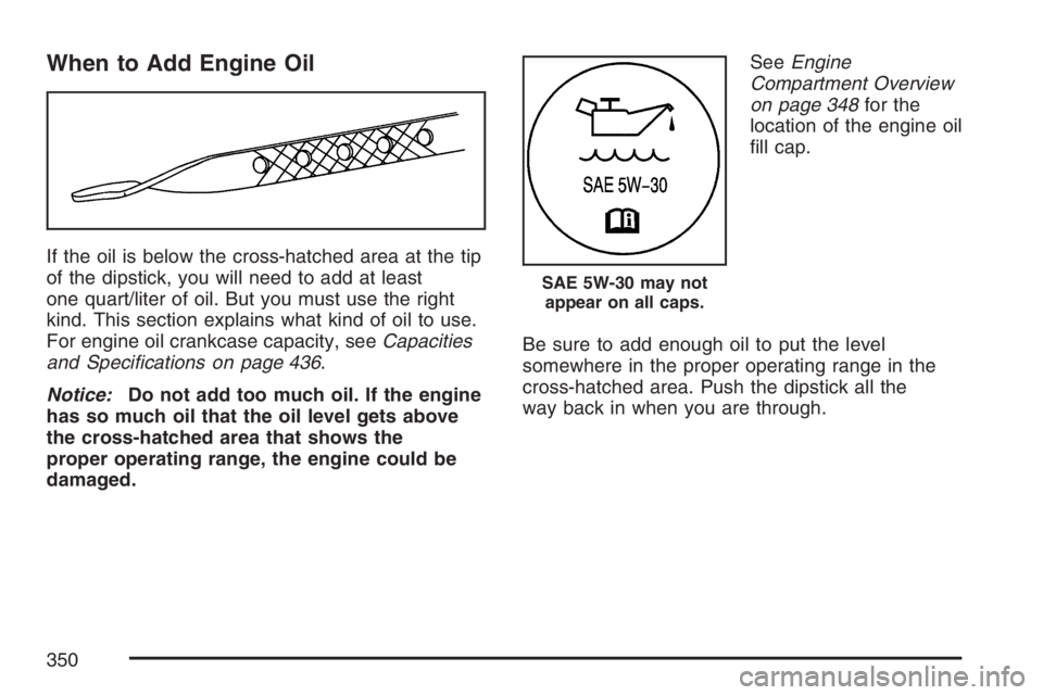 PONTIAC TORRENT 2007  Owners Manual When to Add Engine Oil
If the oil is below the cross-hatched area at the tip
of the dipstick, you will need to add at least
one quart/liter of oil. But you must use the right
kind. This section explai