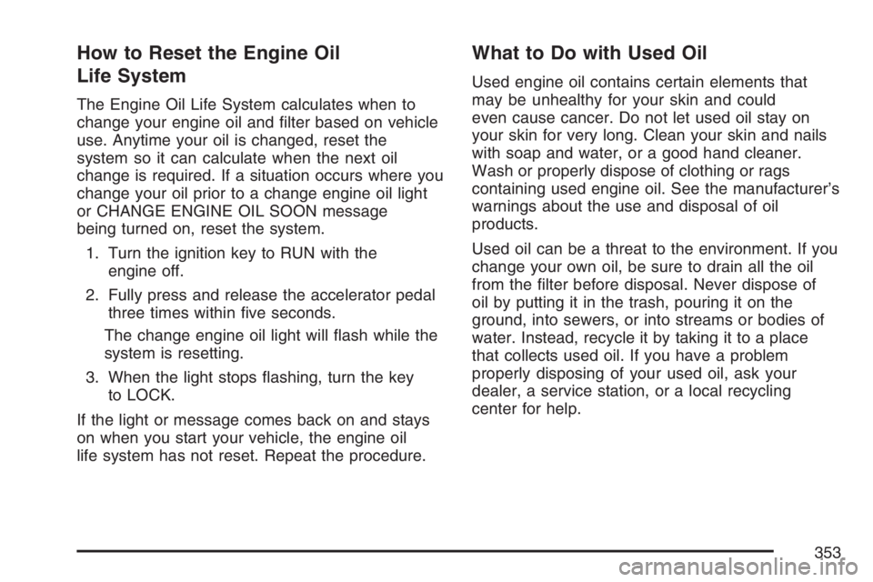 PONTIAC TORRENT 2007  Owners Manual How to Reset the Engine Oil
Life System
The Engine Oil Life System calculates when to
change your engine oil and �lter based on vehicle
use. Anytime your oil is changed, reset the
system so it can cal