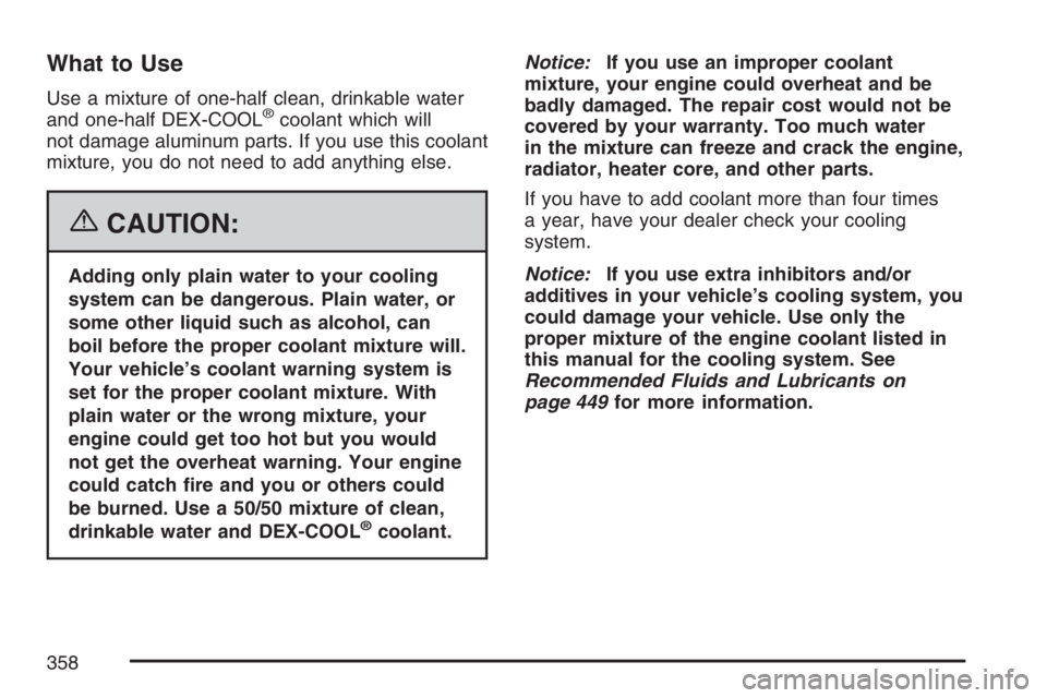 PONTIAC TORRENT 2007  Owners Manual What to Use
Use a mixture of one-half clean, drinkable water
and one-half DEX-COOL®coolant which will
not damage aluminum parts. If you use this coolant
mixture, you do not need to add anything else.