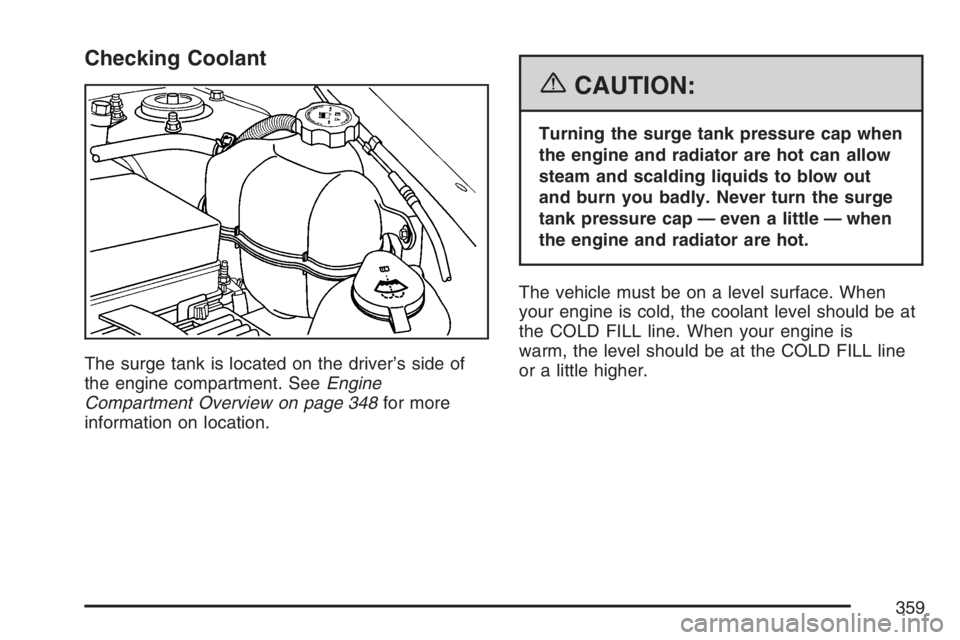PONTIAC TORRENT 2007  Owners Manual Checking Coolant
The surge tank is located on the driver’s side of
the engine compartment. SeeEngine
Compartment Overview on page 348for more
information on location.
{CAUTION:
Turning the surge tan
