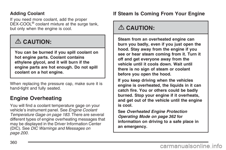 PONTIAC TORRENT 2007  Owners Manual Adding Coolant
If you need more coolant, add the proper
DEX-COOL®coolant mixture at the surge tank,
but only when the engine is cool.
{CAUTION:
You can be burned if you spill coolant on
hot engine pa