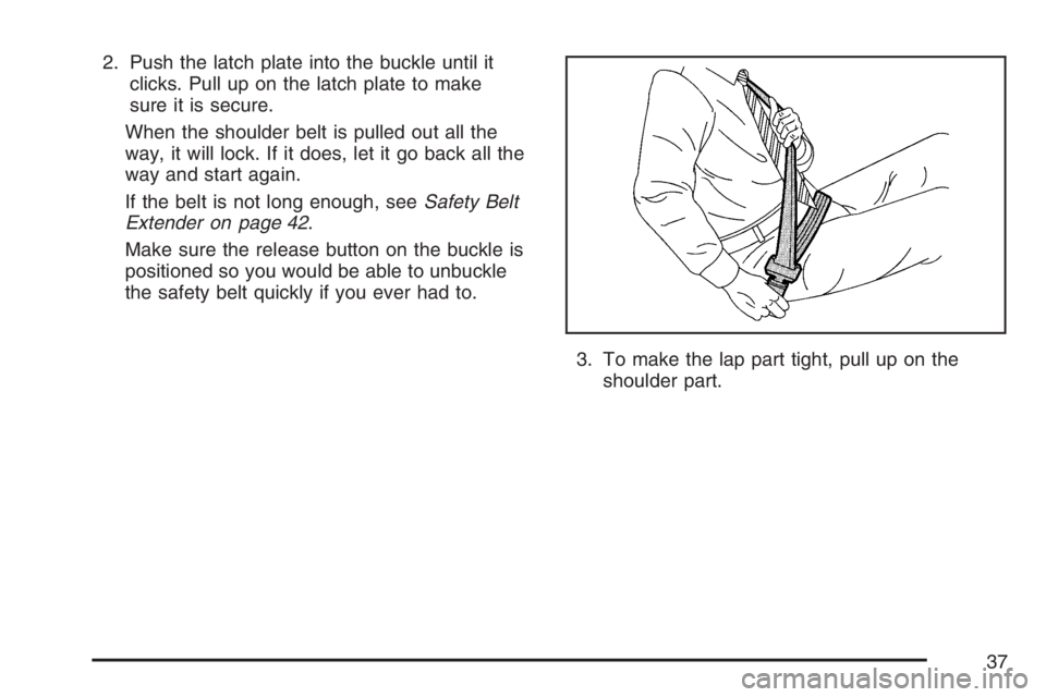 PONTIAC TORRENT 2007 Owners Guide 2. Push the latch plate into the buckle until it
clicks. Pull up on the latch plate to make
sure it is secure.
When the shoulder belt is pulled out all the
way, it will lock. If it does, let it go bac