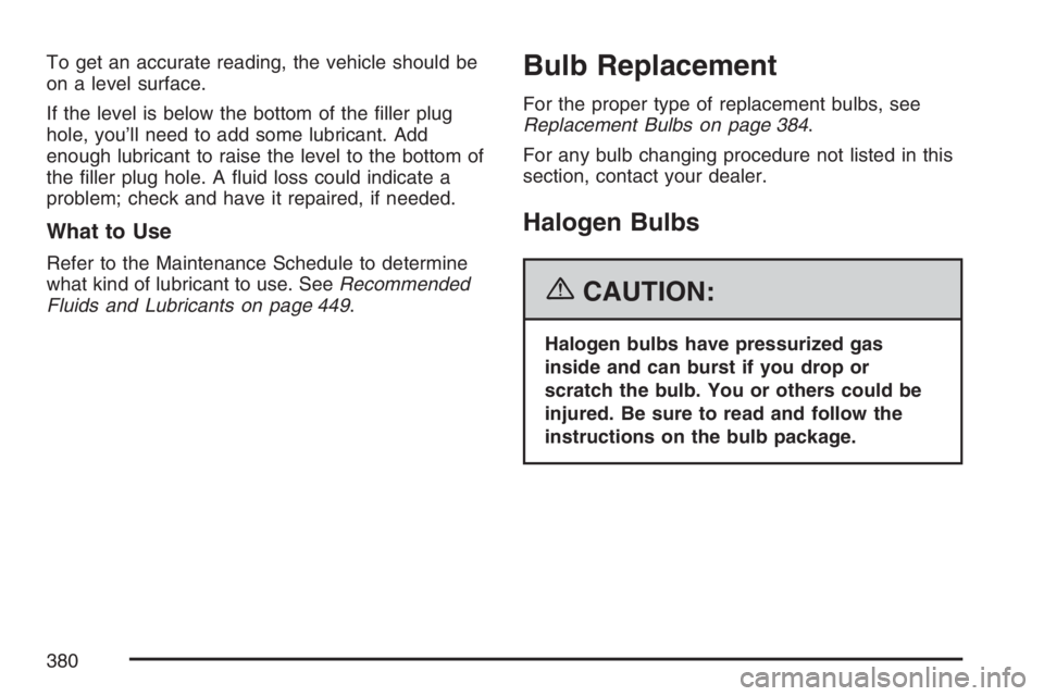 PONTIAC TORRENT 2007  Owners Manual To get an accurate reading, the vehicle should be
on a level surface.
If the level is below the bottom of the �ller plug
hole, you’ll need to add some lubricant. Add
enough lubricant to raise the le