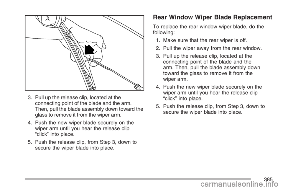 PONTIAC TORRENT 2007  Owners Manual 3. Pull up the release clip, located at the
connecting point of the blade and the arm.
Then, pull the blade assembly down toward the
glass to remove it from the wiper arm.
4. Push the new wiper blade 