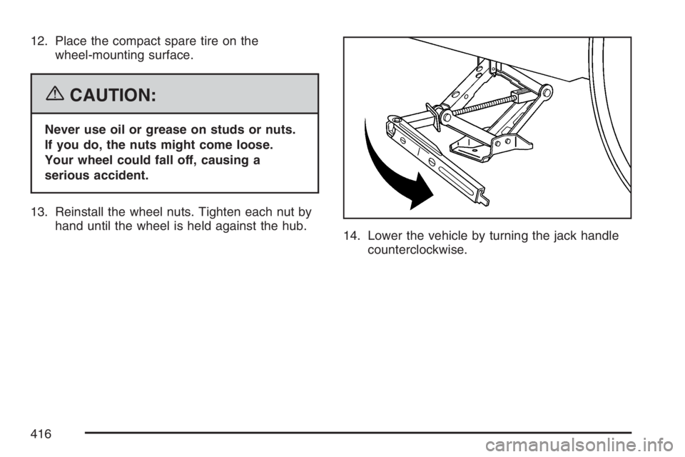 PONTIAC TORRENT 2007  Owners Manual 12. Place the compact spare tire on the
wheel-mounting surface.
{CAUTION:
Never use oil or grease on studs or nuts.
If you do, the nuts might come loose.
Your wheel could fall off, causing a
serious a
