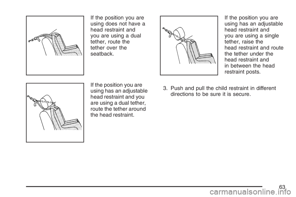 PONTIAC TORRENT 2007 Repair Manual If the position you are
using does not have a
head restraint and
you are using a dual
tether, route the
tether over the
seatback.
If the position you are
using has an adjustable
head restraint and you