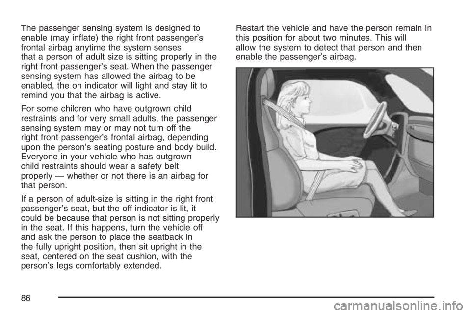 PONTIAC TORRENT 2007 Manual Online The passenger sensing system is designed to
enable (may in�ate) the right front passenger’s
frontal airbag anytime the system senses
that a person of adult size is sitting properly in the
right fron