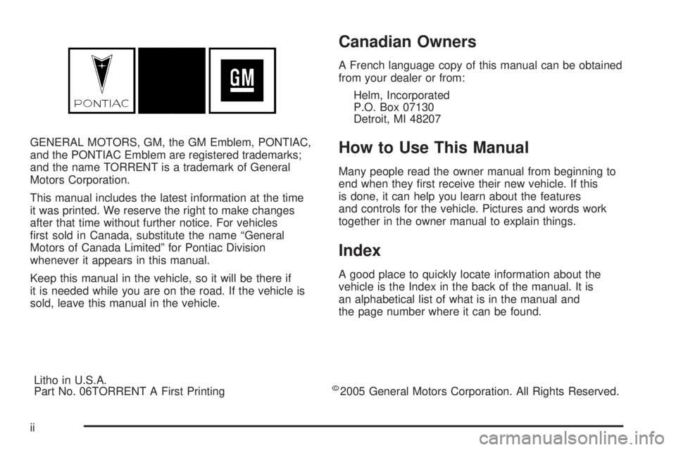 PONTIAC TORRENT 2006  Owners Manual GENERAL MOTORS, GM, the GM Emblem, PONTIAC,
and the PONTIAC Emblem are registered trademarks;
and the name TORRENT is a trademark of General
Motors Corporation.
This manual includes the latest informa